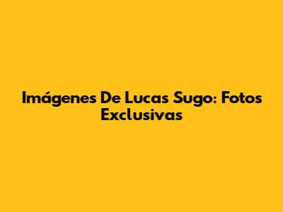 Imágenes De Lucas Sugo: Fotos Exclusivas