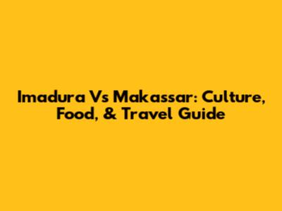 Imadura Vs Makassar: Culture, Food, & Travel Guide