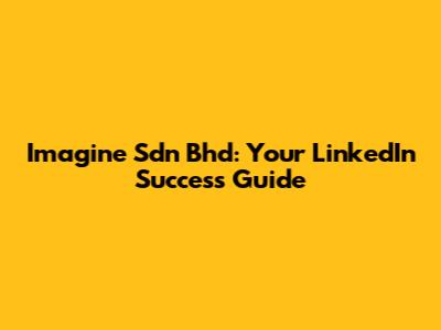Imagine Sdn Bhd: Your LinkedIn Success Guide