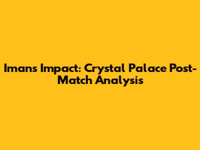 Iman's Impact: Crystal Palace Post-Match Analysis
