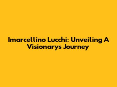 Imarcellino Lucchi: Unveiling A Visionary's Journey