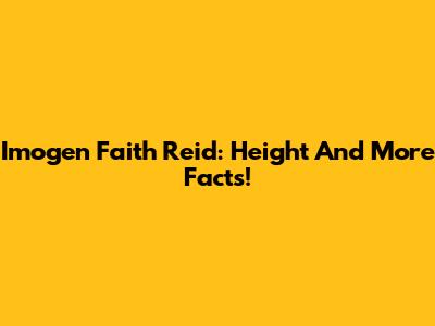 Imogen Faith Reid: Height And More Facts!