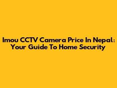 Imou CCTV Camera Price In Nepal: Your Guide To Home Security