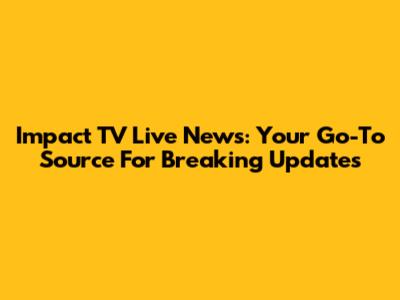 Impact TV Live News: Your Go-To Source For Breaking Updates