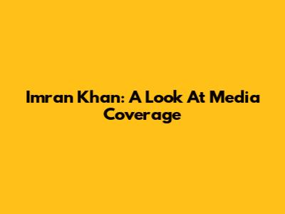 Imran Khan: A Look At Media Coverage