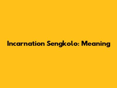 Incarnation Sengkolo: Meaning