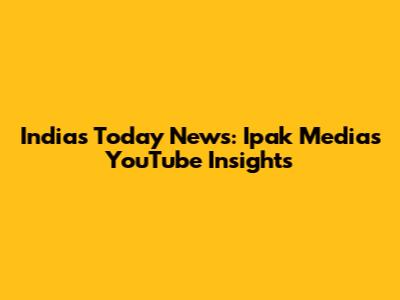 India's Today News: Ipak Media's YouTube Insights