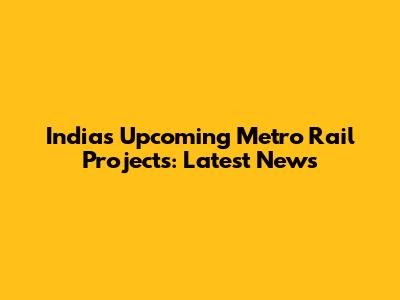 India's Upcoming Metro Rail Projects: Latest News