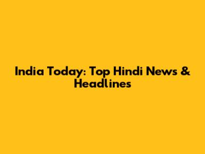 India Today: Top Hindi News & Headlines