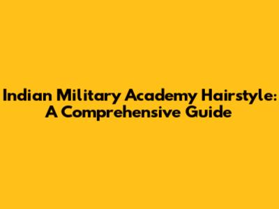 Indian Military Academy Hairstyle: A Comprehensive Guide