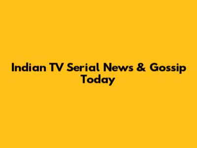 Indian TV Serial News & Gossip Today