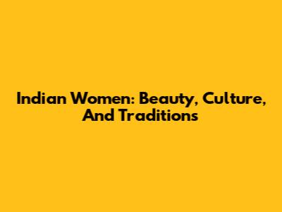 Indian Women: Beauty, Culture, And Traditions