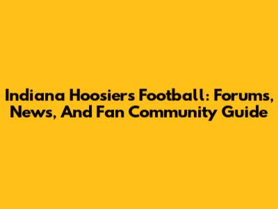Indiana Hoosiers Football: Forums, News, And Fan Community Guide