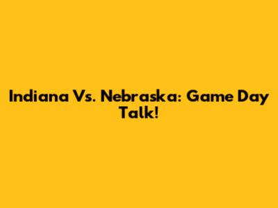Indiana Vs. Nebraska: Game Day Talk!