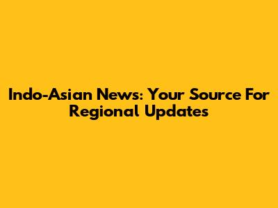 Indo-Asian News: Your Source For Regional Updates