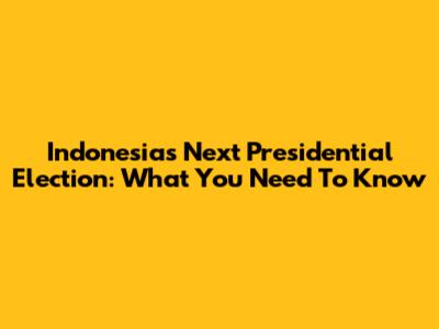 Indonesia's Next Presidential Election: What You Need To Know