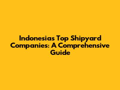 Indonesia's Top Shipyard Companies: A Comprehensive Guide