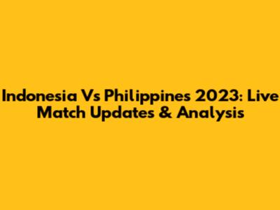Indonesia Vs Philippines 2023: Live Match Updates & Analysis