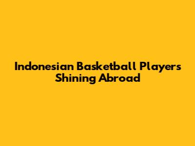 Indonesian Basketball Players Shining Abroad