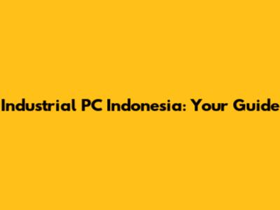 Industrial PC Indonesia: Your Guide