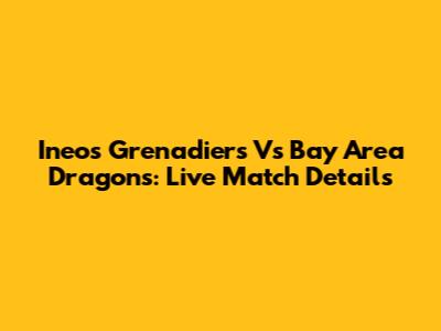 Ineos Grenadiers Vs Bay Area Dragons: Live Match Details