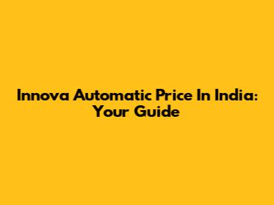 Innova Automatic Price In India: Your Guide