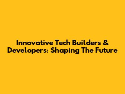 Innovative Tech Builders & Developers: Shaping The Future