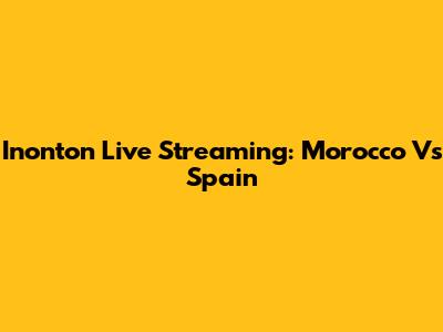 Inonton Live Streaming: Morocco Vs Spain
