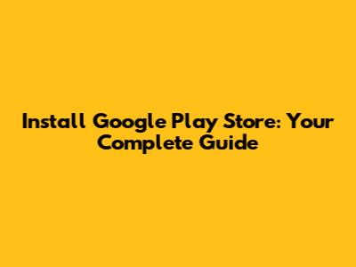 Install Google Play Store: Your Complete Guide