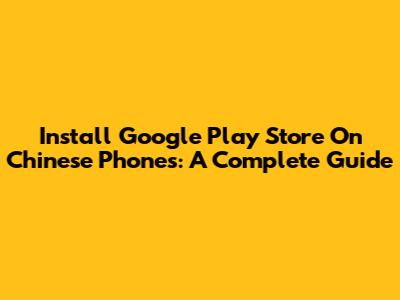 Install Google Play Store On Chinese Phones: A Complete Guide
