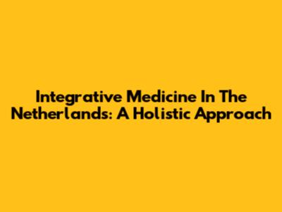 Integrative Medicine In The Netherlands: A Holistic Approach