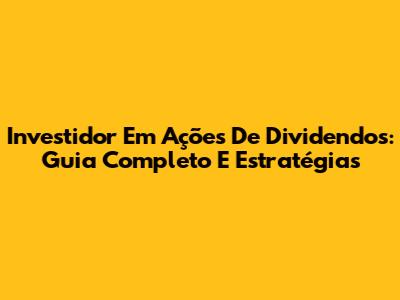 Investidor Em Ações De Dividendos: Guia Completo E Estratégias