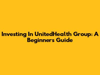 Investing In UnitedHealth Group: A Beginner's Guide