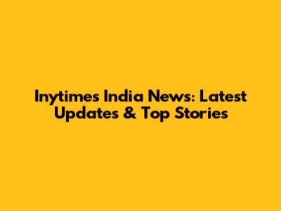 Inytimes India News: Latest Updates & Top Stories