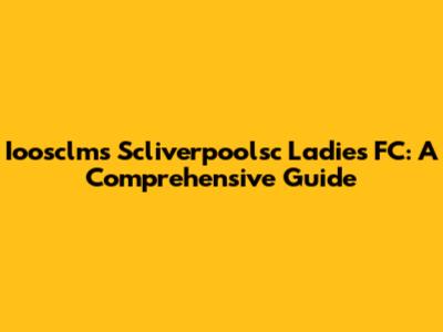 Ioosclms Scliverpoolsc Ladies FC: A Comprehensive Guide