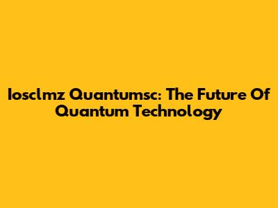 Iosclmz Quantumsc: The Future Of Quantum Technology