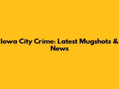 Iowa City Crime: Latest Mugshots & News