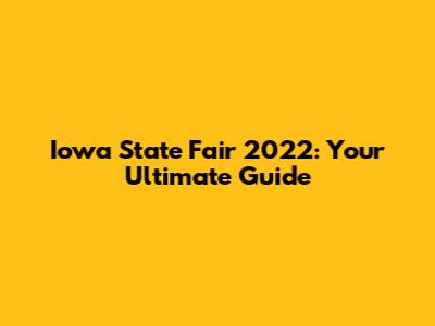 Iowa State Fair 2022: Your Ultimate Guide