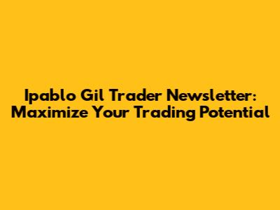 Ipablo Gil Trader Newsletter: Maximize Your Trading Potential