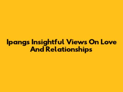 Ipang's Insightful Views On Love And Relationships