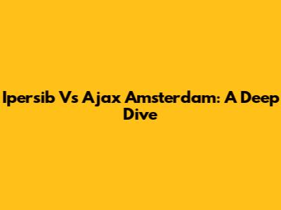 Ipersib Vs Ajax Amsterdam: A Deep Dive
