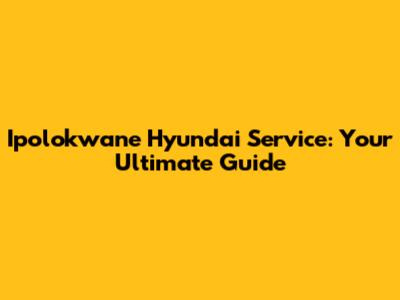 Ipolokwane Hyundai Service: Your Ultimate Guide