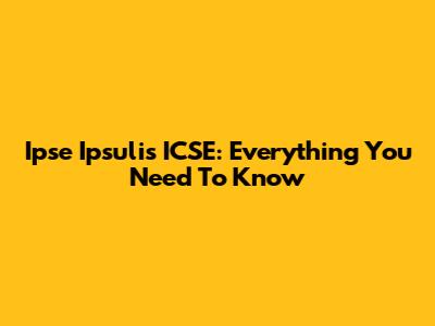 Ipse Ipsulis ICSE: Everything You Need To Know