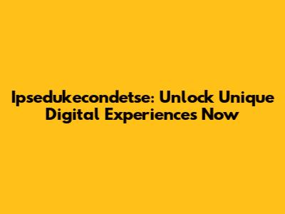 Ipsedukecondetse: Unlock Unique Digital Experiences Now
