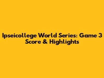 Ipseicollege World Series: Game 3 Score & Highlights