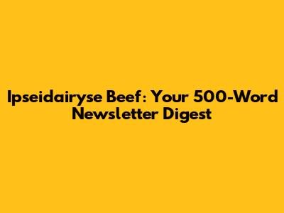 Ipseidairyse Beef: Your 500-Word Newsletter Digest