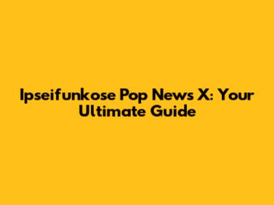 Ipseifunkose Pop News X: Your Ultimate Guide