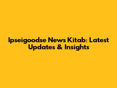 Ipseigoodse News Kitab: Latest Updates & Insights
