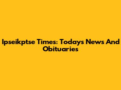 Ipseikptse Times: Today's News And Obituaries