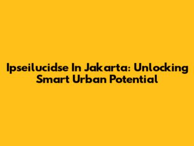 Ipseilucidse In Jakarta: Unlocking Smart Urban Potential